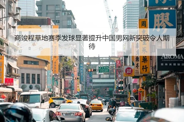 商竣程草地赛季发球显著提升中国男网新突破令人期待
