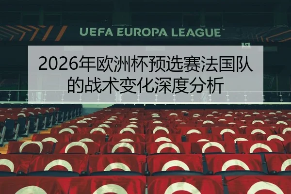 2026年欧洲杯预选赛法国队的战术变化深度分析