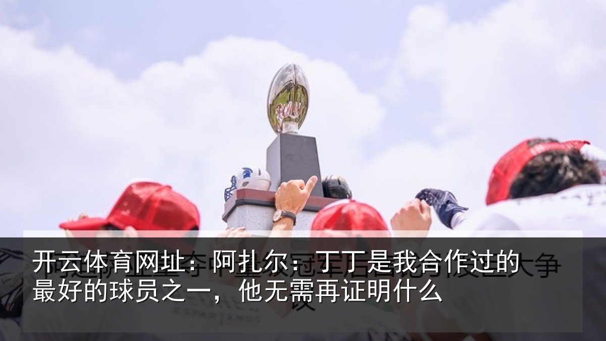 开云体育网址：阿扎尔：丁丁是我相关情况情况么