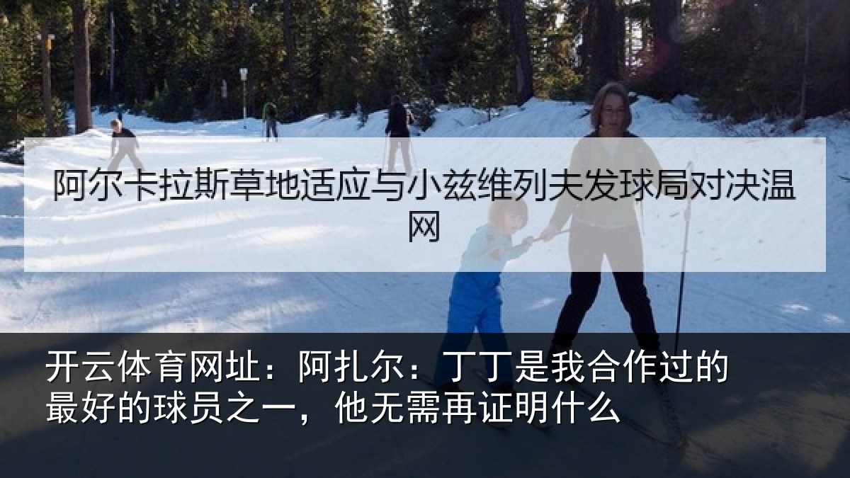 开云体育网址：阿扎尔：丁丁是我合作过的最好的球员之一，他无需再证明什么