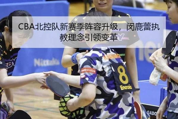 CBA北控队新赛季阵容升级，闵鹿蕾执教理念引领变革