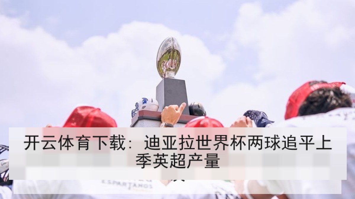 开云体育下载: 迪亚拉世界杯两球追平上季英超产量