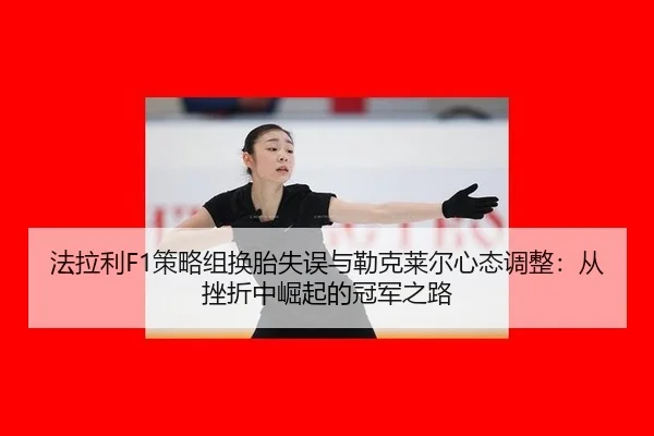 法拉利F1策略组换胎失误与勒克莱尔心态调整：从挫折中崛起的冠军之路