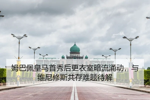 姆巴佩皇马首秀后更衣室暗流涌动，与维尼修斯共存难题待解
