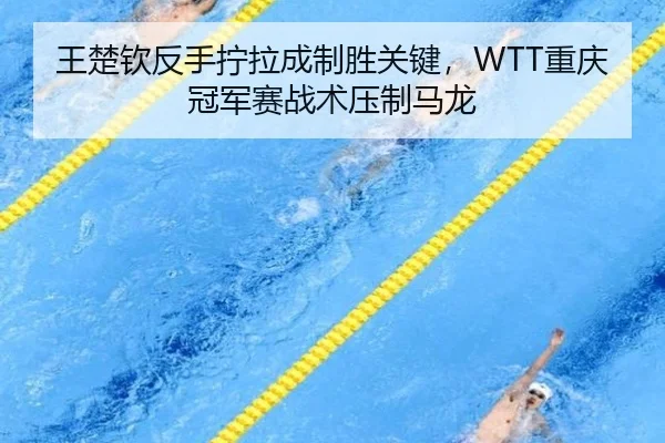 王楚钦反手拧拉成制胜关键，WTT重庆冠军赛战术压制马龙