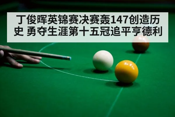 丁俊晖英锦赛决赛轰147创造历史 勇夺生涯第十五冠追平亨德利