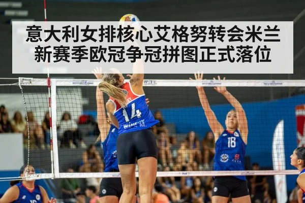 意大利女排核心艾格努转会米兰 新赛季欧冠争冠拼图正式落位
