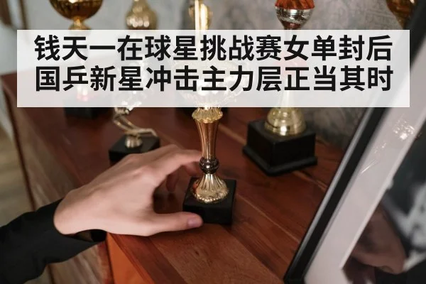 钱天一在球星挑战赛女单封后 国乒新星冲击主力层正当其时
