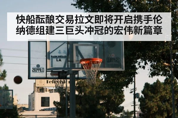 快船酝酿交易拉文即将开启携手伦纳德组建三巨头冲冠的宏伟新篇章