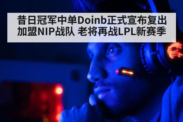 昔日冠军中单Doinb正式宣布复出加盟NIP战队 老将再战LPL新赛季