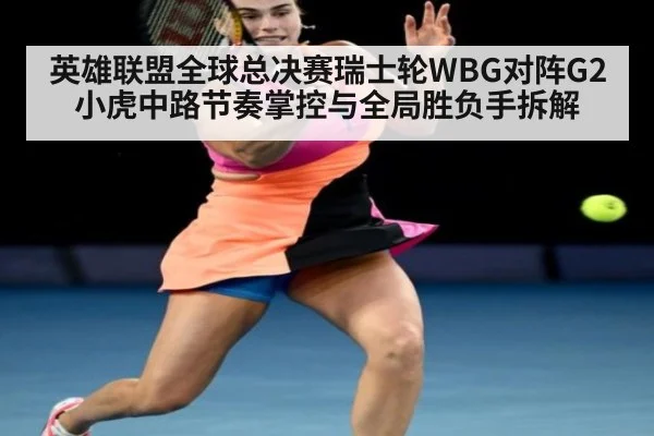 英雄联盟全球总决赛瑞士轮WBG对阵G2小虎中路节奏掌控与全局胜负手拆解