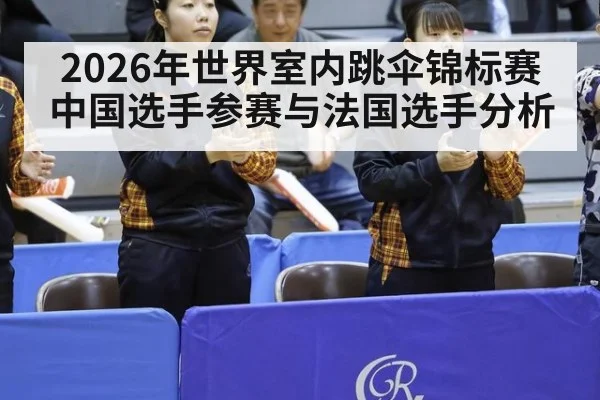 2026年世界室内跳伞锦标赛中国选手参赛与法国选手分析