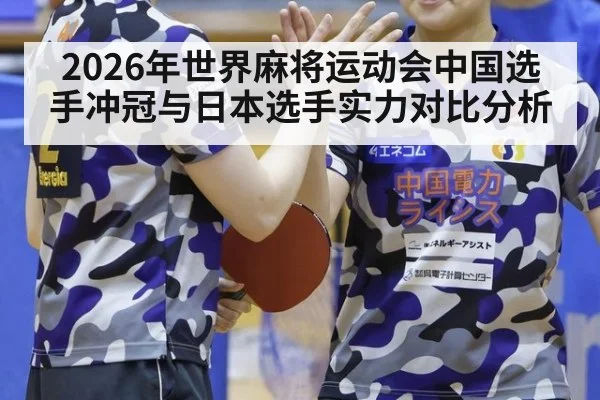 2026年世界麻将运动会中国选手冲冠与日本选手实力对比分析